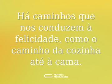 Há caminhos que nos conduzem à felicidade, como o caminho da cozinha até à cama.