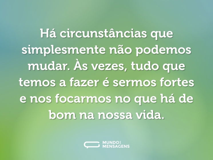 Há circunstâncias que simplesmente não podemos mudar. Às vezes, tudo que temos a fazer é sermos fortes e nos focarmos no que há de bom na nossa vida.
