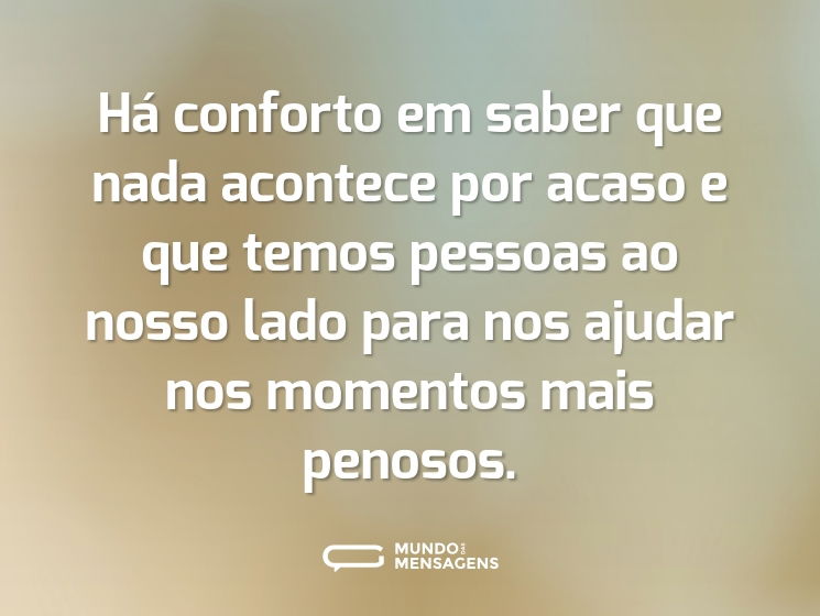 Há conforto em saber que nada acontece por acaso e que temos pessoas ao nosso lado para nos ajudar nos momentos mais penosos.