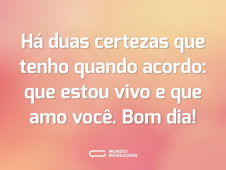 Há duas certezas que tenho quando acordo: que estou vivo e que amo você. Bom dia!