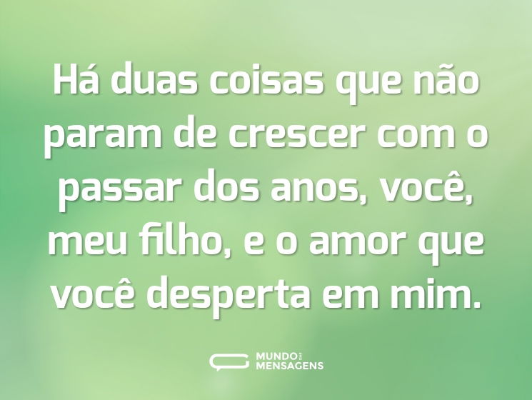 Há duas coisas que não param de crescer com o passar dos anos, você, meu filho, e o amor que você desperta em mim.