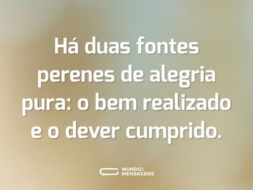 Há duas fontes perenes de alegria pura: o bem realizado e o dever cumprido.