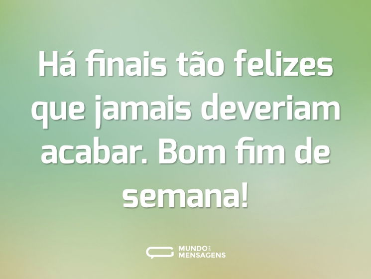 Há finais tão felizes que jamais deveriam acabar. Bom fim de semana!