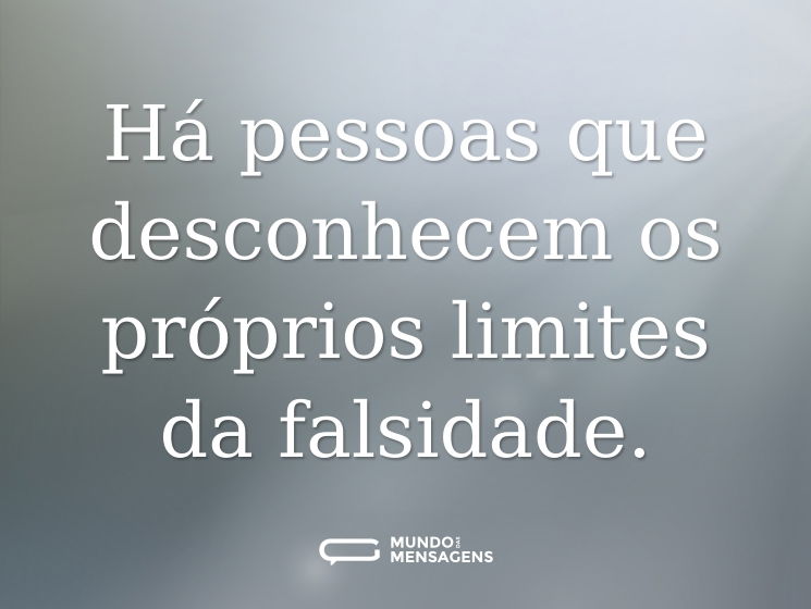 Há pessoas que desconhecem os próprios limites da falsidade.