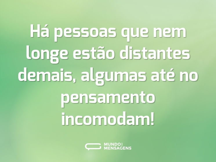 Há pessoas que nem longe estão distantes demais, algumas até no pensamento incomodam!