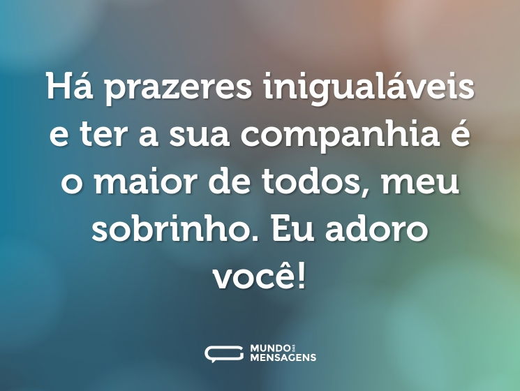 Há prazeres inigualáveis e ter a sua companhia é o maior de todos, meu sobrinho. Eu adoro você!