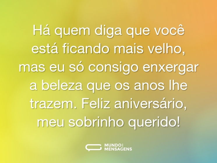 Há quem diga que você está ficando mais velho, mas eu só consigo enxergar a beleza que os anos lhe trazem. Feliz aniversário, meu sobrinho querido!