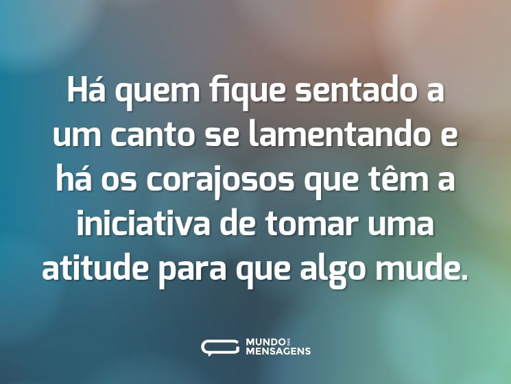 Há quem fique sentado a um canto se lamentando e há os corajosos que têm a iniciativa de tomar uma atitude para que algo mude.