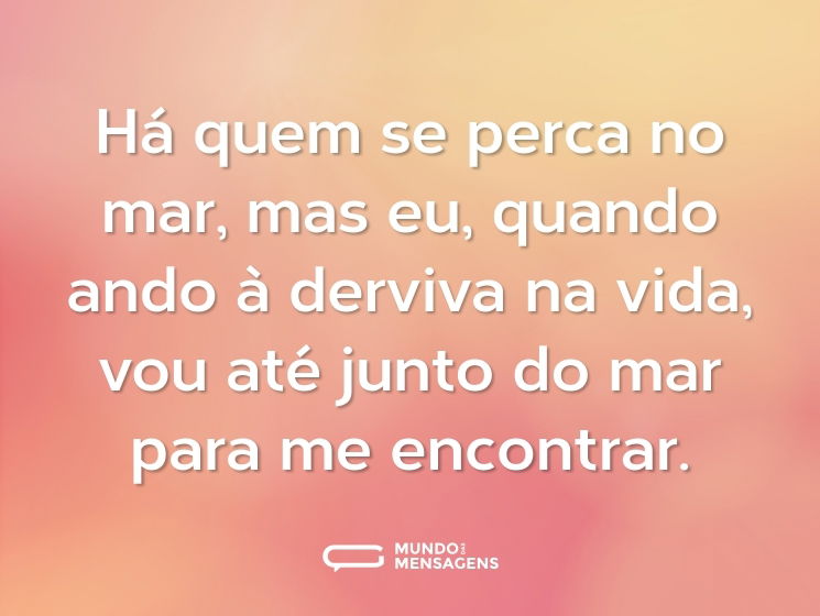 Há quem se perca no mar, mas eu, quando ando à derviva na vida, vou até junto do mar para me encontrar.