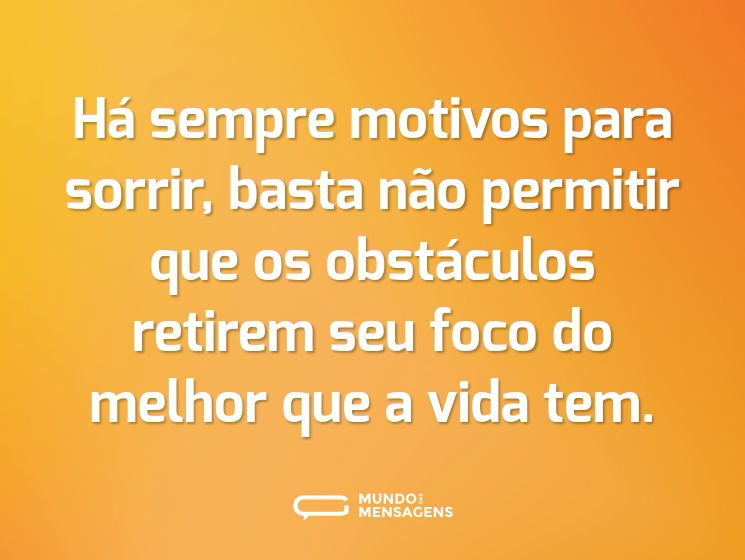 Há sempre motivos para sorrir, basta não permitir que os obstáculos retirem seu foco do melhor que a vida tem.