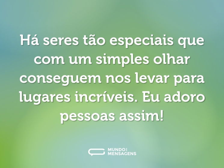Há seres tão especiais que com um simples olhar conseguem nos levar para lugares incríveis. Eu adoro pessoas assim!