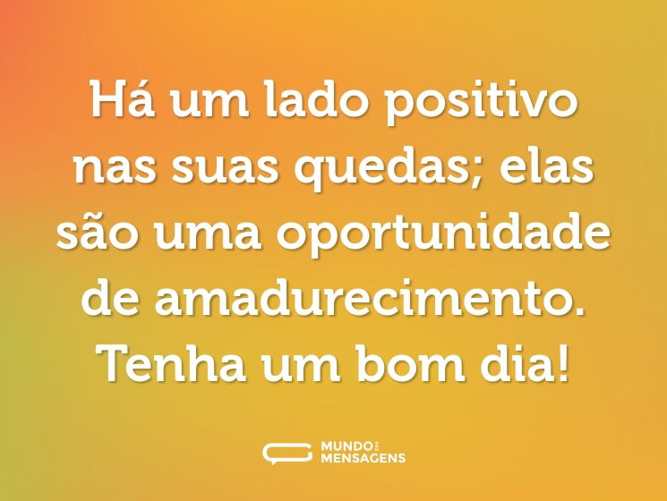 Há um lado positivo nas suas quedas; elas são uma oportunidade de amadurecimento. Tenha um bom dia!