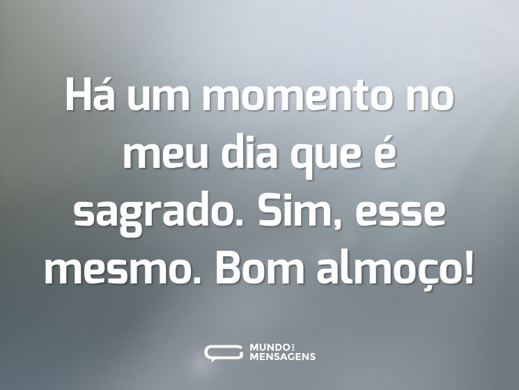 Há um momento no meu dia que é sagrado. Sim, esse mesmo. Bom almoço!