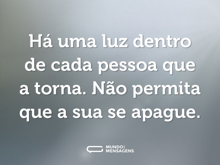 Há uma luz dentro de cada pessoa que a torna. Não permita que a sua se apague.