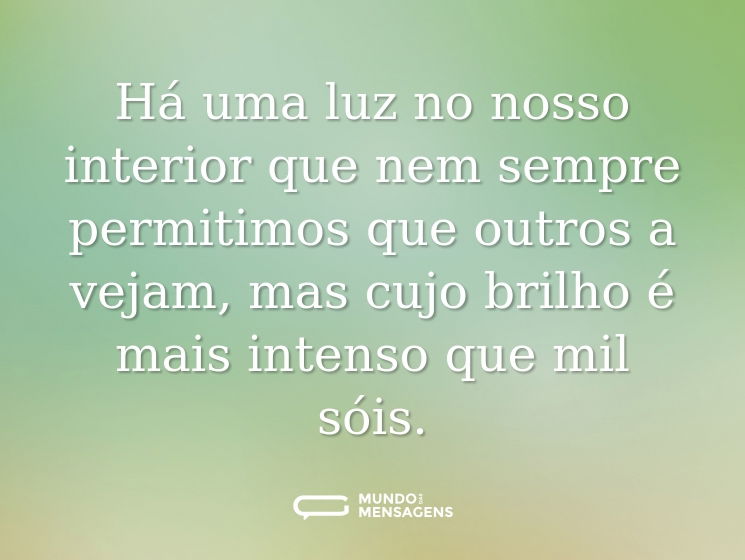 Há uma luz no nosso interior que nem sempre permitimos que outros a vejam, mas cujo brilho é mais intenso que mil sóis.