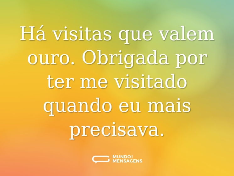 Há visitas que valem ouro. Obrigada por ter me visitado quando eu mais precisava.