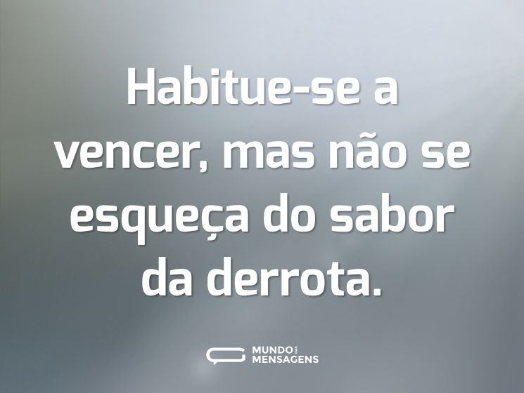 Habitue-se a vencer, mas não se esqueça do sabor da derrota.