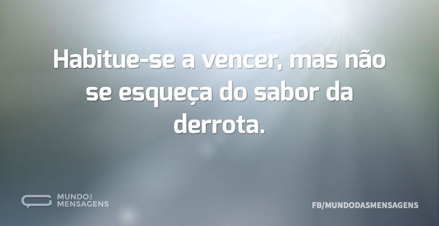 Habitue-se a vencer, mas não se esqueça ...