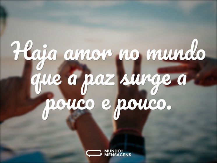 Haja amor no mundo que a paz surge a pouco e pouco.