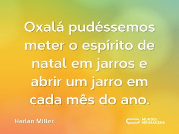 Oxalá pudéssemos meter o espírito de natal em jarros e abrir um jarro em cada mês do ano.