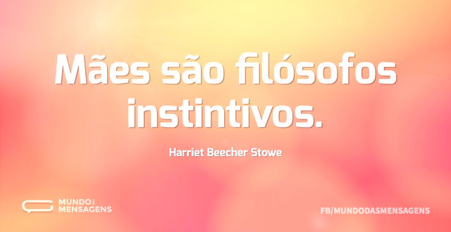 Mães são filósofos instintivos...