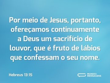 Por meio de Jesus, portanto, ofereçamos continuamente a Deus um sacrifício de louvor, que é fruto de lábios que confessam o seu nome.