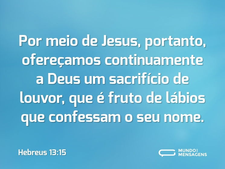 Por meio de Jesus, portanto, ofereçamos continuamente a Deus um sacrifício de louvor, que é fruto de lábios que confessam o seu nome.