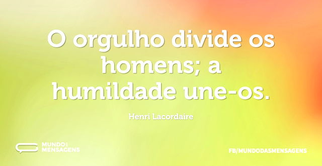 O orgulho divide os homens; a humildade ...