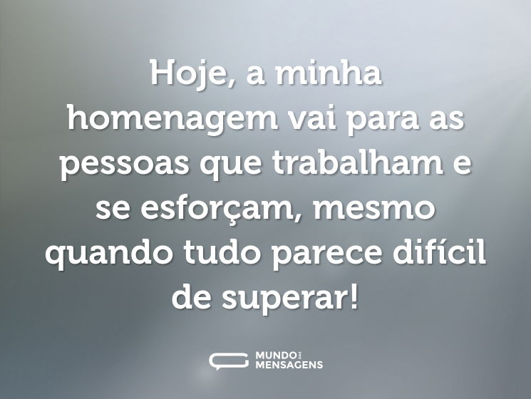 Hoje, a minha homenagem vai para as pessoas que trabalham e se esforçam, mesmo quando tudo parece difícil de superar!
