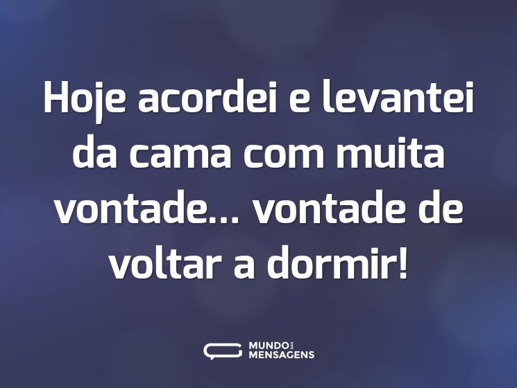 Hoje acordei e levantei da cama com muita vontade... vontade de voltar a dormir!