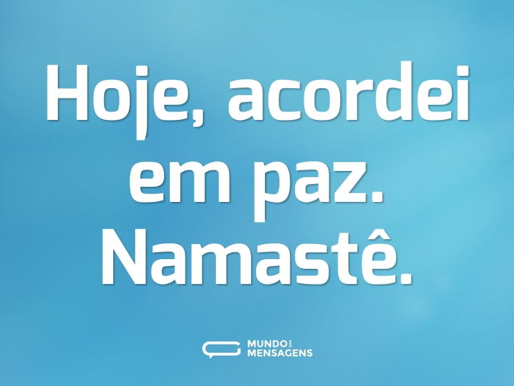 Hoje, acordei em paz. Namastê.