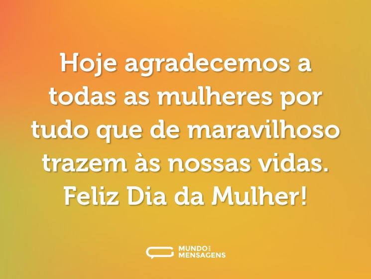 Hoje agradecemos a todas as mulheres por tudo que de maravilhoso trazem às nossas vidas. Feliz Dia da Mulher!