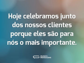 Hoje celebramos junto dos nossos clientes porque eles são para nós o mais importante.