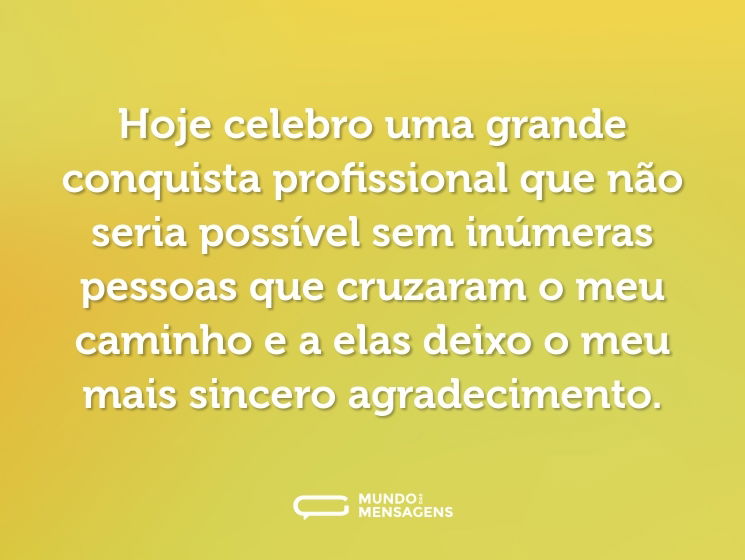 Hoje celebro uma grande conquista profissional que não seria possível sem inúmeras pessoas que cruzaram o meu caminho e a elas deixo o meu mais sincero agradecimento.