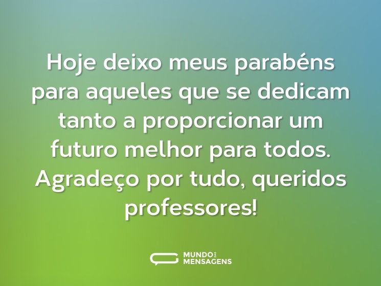 Hoje deixo meus parabéns para aqueles que se dedicam tanto a proporcionar um futuro melhor para todos. Agradeço por tudo, queridos professores!