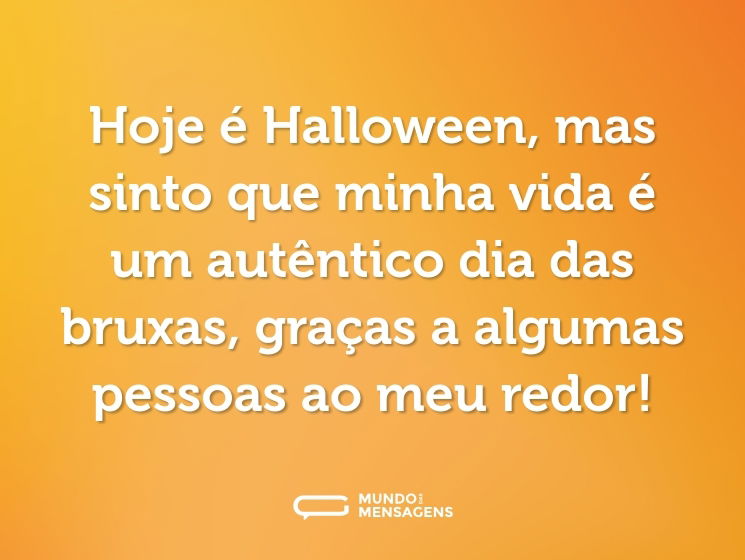 Hoje é Halloween, mas sinto que minha vida é um autêntico dia das bruxas, graças a algumas pessoas ao meu redor!