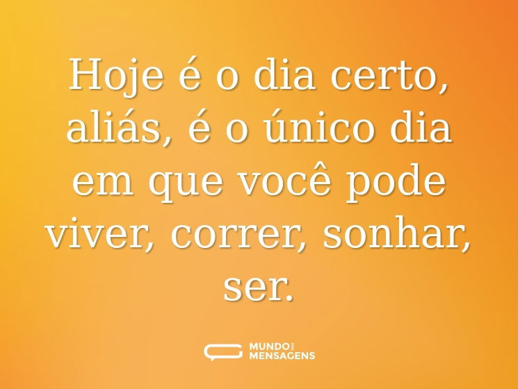 Hoje é o dia certo, aliás, é o único dia em que você pode viver, correr, sonhar, ser.