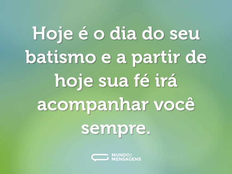 Hoje é o dia do seu batismo e a partir de hoje sua fé irá acompanhar você sempre.