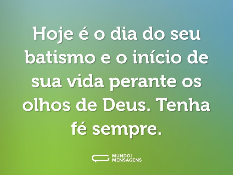 Hoje é o dia do seu batismo e o início de sua vida perante os olhos de Deus. Tenha fé sempre.