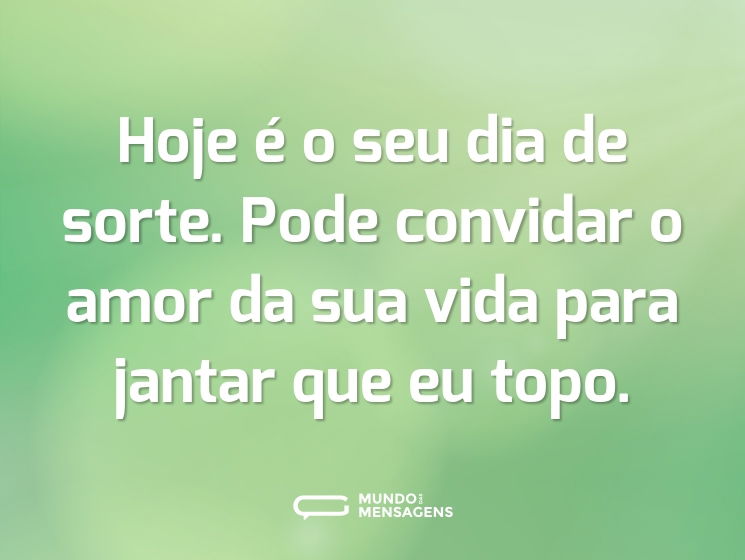 Hoje é o seu dia de sorte. Pode convidar o amor da sua vida para jantar que eu topo.