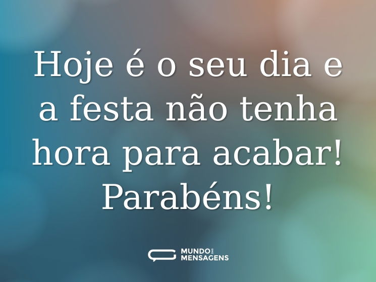 Hoje é o seu dia e a festa não tenha hora para acabar! Parabéns!