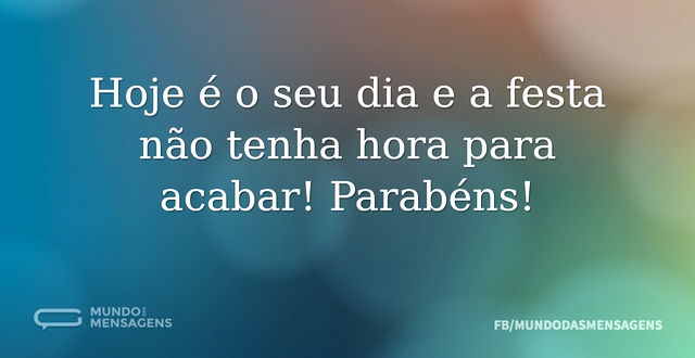 Hoje é o seu dia e a festa não tenha hor...