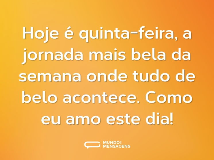 Hoje é quinta-feira, a jornada mais bela da semana onde tudo de belo acontece. Como eu amo este dia!