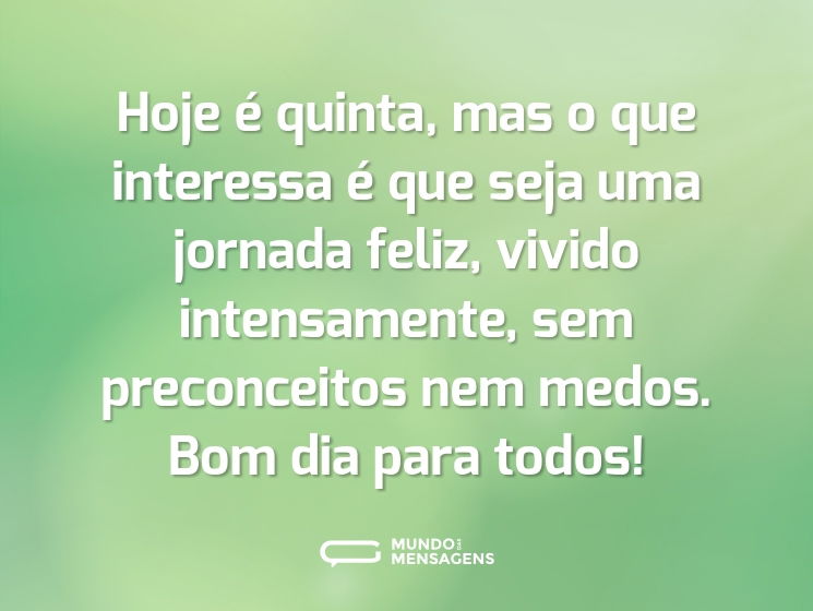 Hoje é quinta, mas o que interessa é que seja uma jornada feliz, vivido intensamente, sem preconceitos nem medos. Bom dia para todos!