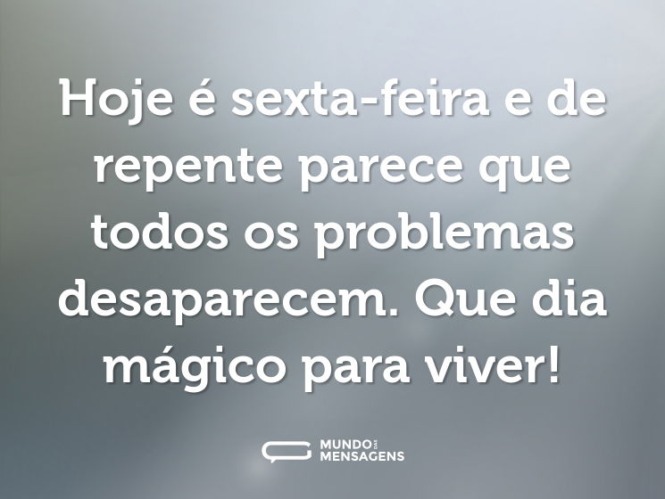 Hoje é sexta-feira e de repente parece que todos os problemas desaparecem. Que dia mágico para viver!