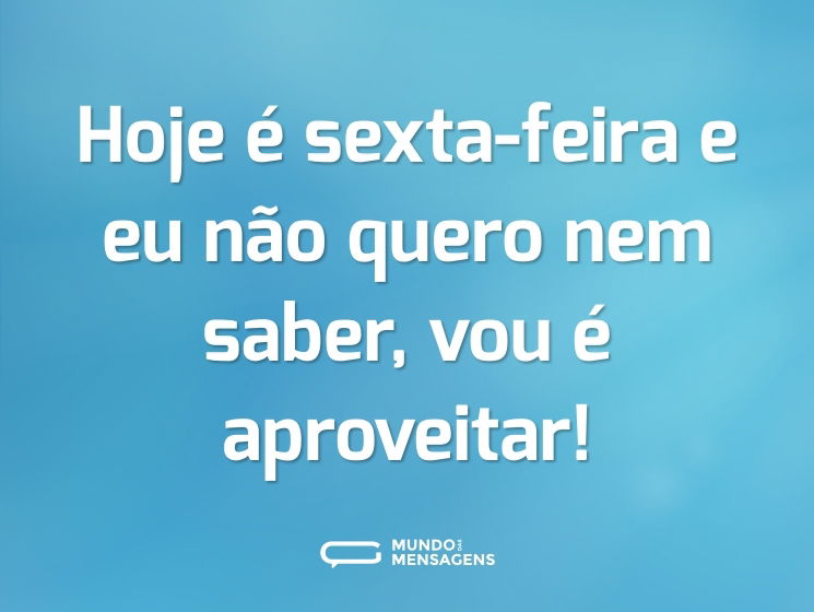 Hoje é sexta-feira e eu não quero nem saber, vou é aproveitar!