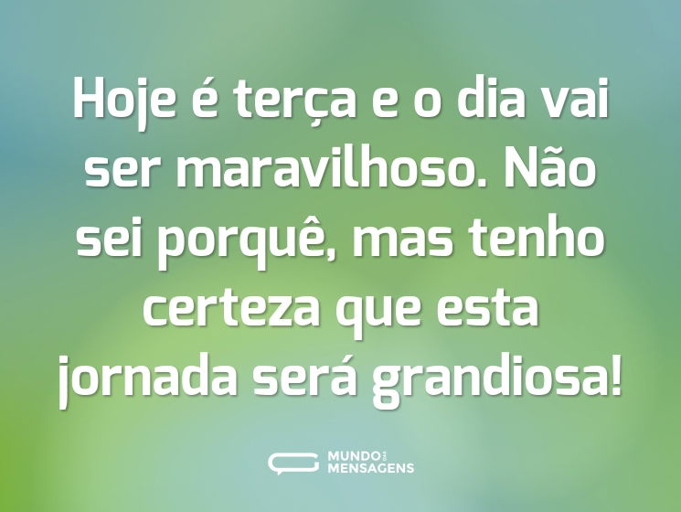 Hoje é terça e o dia vai ser maravilhoso. Não sei porquê, mas tenho certeza que esta jornada será grandiosa!