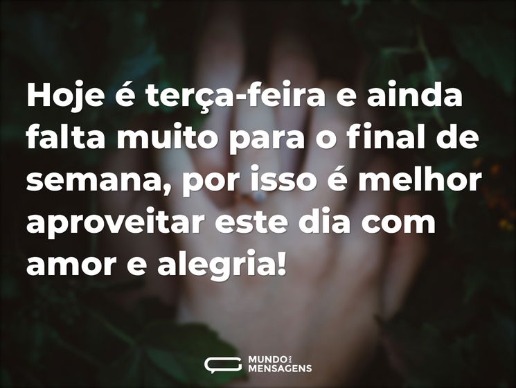 Hoje é terça-feira e ainda falta muito para o final de semana, por isso é melhor aproveitar este dia com amor e alegria!