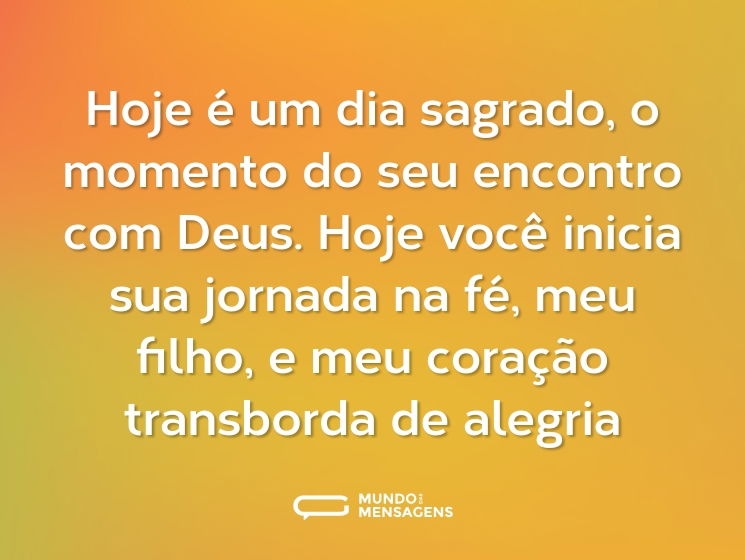 Hoje é um dia sagrado, o momento do seu encontro com Deus. Hoje você inicia sua jornada na fé, meu filho, e meu coração transborda de alegria