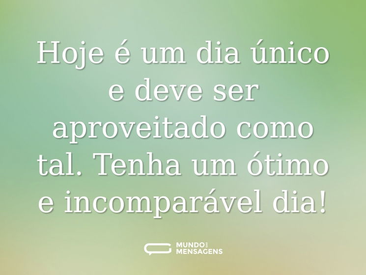 Hoje é um dia único e deve ser aproveitado como tal. Tenha um ótimo e incomparável dia!